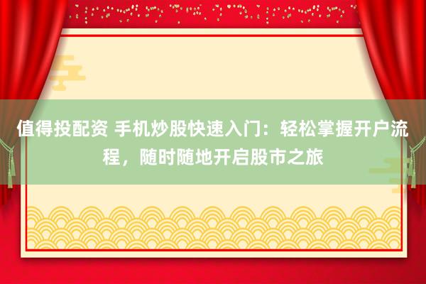 值得投配资 手机炒股快速入门：轻松掌握开户流程，随时随地开启股市之旅