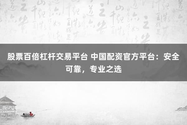 股票百倍杠杆交易平台 中国配资官方平台：安全可靠，专业之选