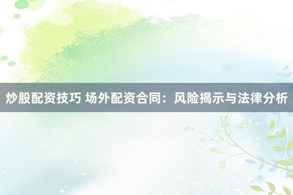 炒股配资技巧 场外配资合同：风险揭示与法律分析