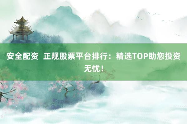 安全配资  正规股票平台排行：精选TOP助您投资无忧！