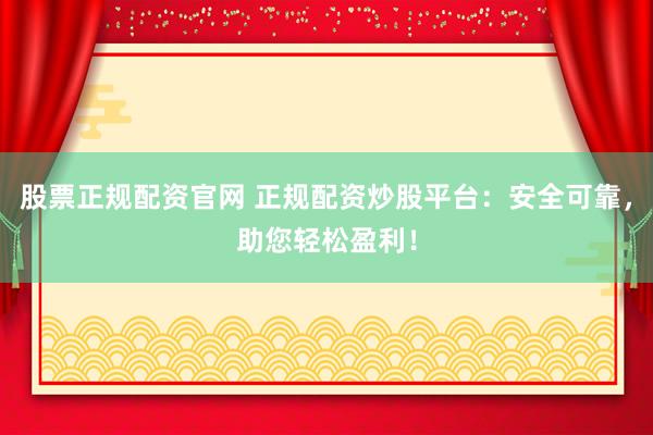 股票正规配资官网 正规配资炒股平台：安全可靠，助您轻松盈利！