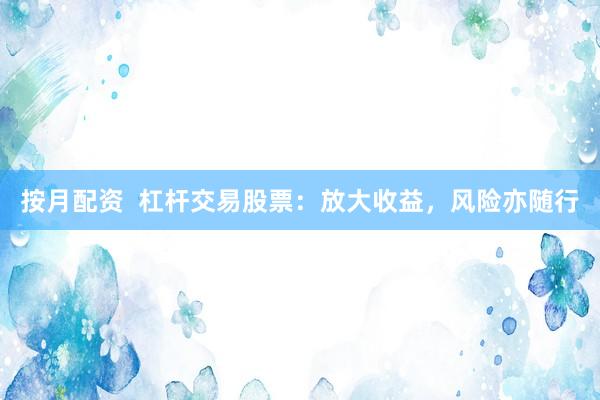 按月配资  杠杆交易股票：放大收益，风险亦随行