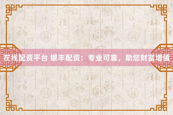 在线配资平台 银丰配资：专业可靠，助您财富增值