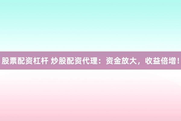 股票配资杠杆 炒股配资代理：资金放大，收益倍增！