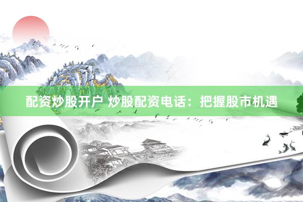 配资炒股开户 炒股配资电话：把握股市机遇