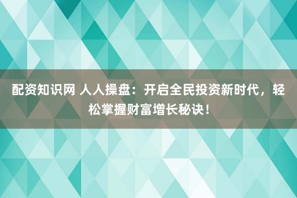 配资知识网 人人操盘：开启全民投资新时代，轻松掌握财富增长秘诀！