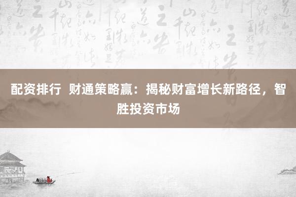 配资排行  财通策略赢：揭秘财富增长新路径，智胜投资市场