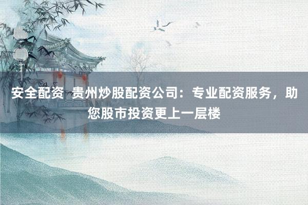 安全配资  贵州炒股配资公司：专业配资服务，助您股市投资更上一层楼