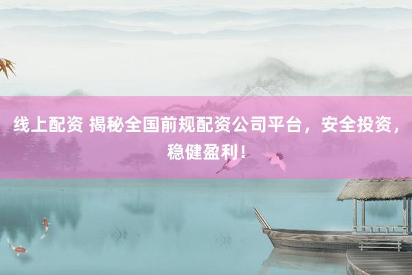 线上配资 揭秘全国前规配资公司平台，安全投资，稳健盈利！