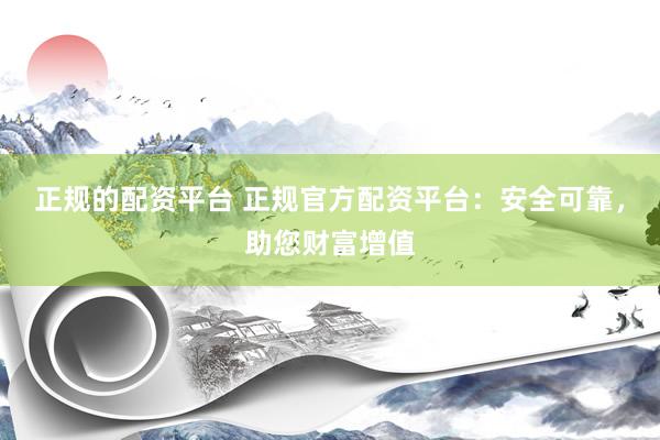 正规的配资平台 正规官方配资平台：安全可靠，助您财富增值