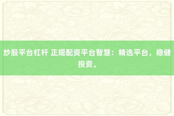 炒股平台杠杆 正规配资平台智慧：精选平台，稳健投资。