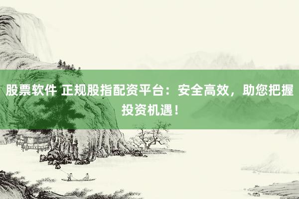 股票软件 正规股指配资平台：安全高效，助您把握投资机遇！