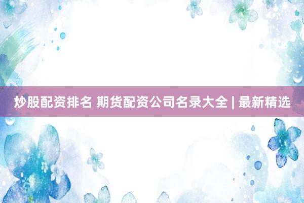 炒股配资排名 期货配资公司名录大全 | 最新精选