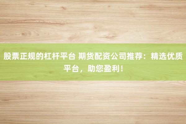 股票正规的杠杆平台 期货配资公司推荐：精选优质平台，助您盈利！