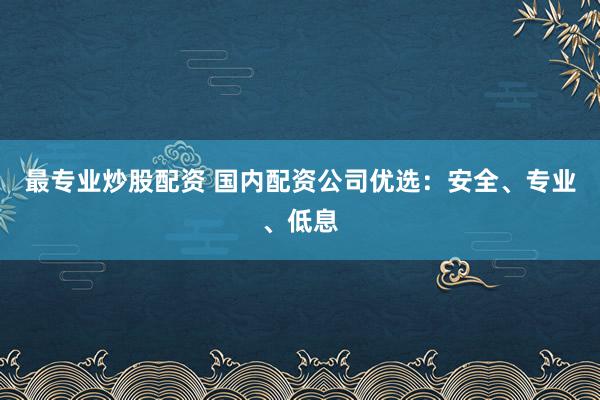 最专业炒股配资 国内配资公司优选：安全、专业、低息