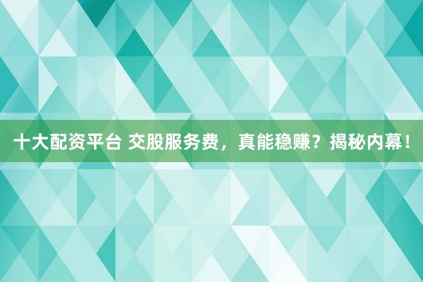 十大配资平台 交股服务费，真能稳赚？揭秘内幕！