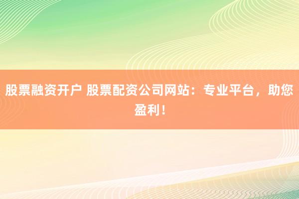 股票融资开户 股票配资公司网站：专业平台，助您盈利！
