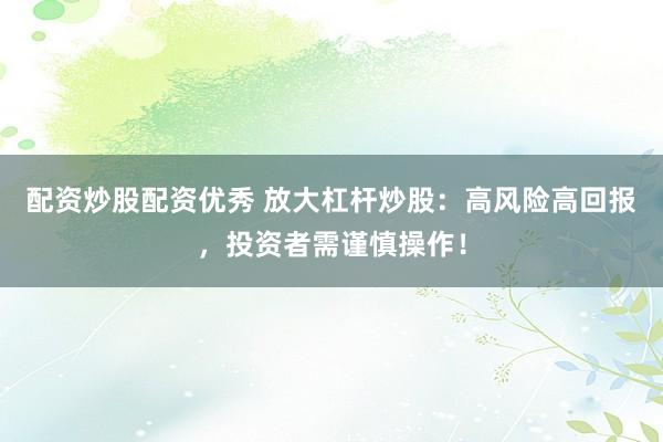 配资炒股配资优秀 放大杠杆炒股：高风险高回报，投资者需谨慎操作！