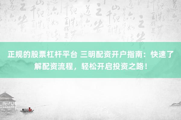 正规的股票杠杆平台 三明配资开户指南：快速了解配资流程，轻松开启投资之路！
