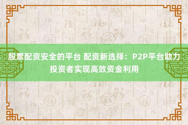 股票配资安全的平台 配资新选择：P2P平台助力投资者实现高效资金利用