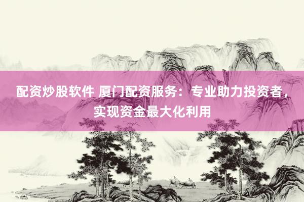 配资炒股软件 厦门配资服务：专业助力投资者，实现资金最大化利用