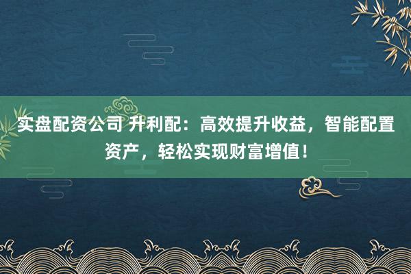 实盘配资公司 升利配：高效提升收益，智能配置资产，轻松实现财富增值！