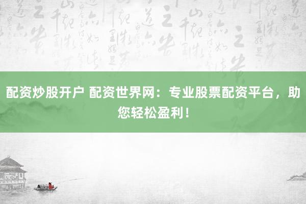 配资炒股开户 配资世界网：专业股票配资平台，助您轻松盈利！
