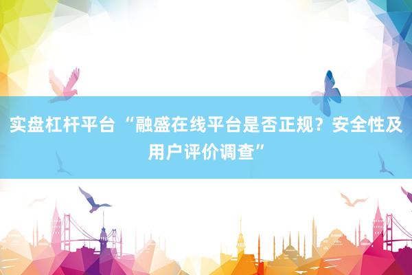 实盘杠杆平台 “融盛在线平台是否正规？安全性及用户评价调查”