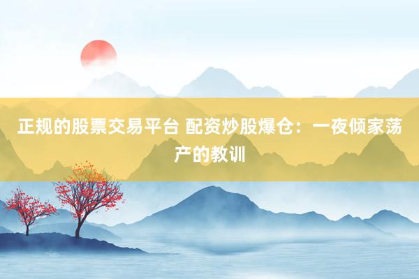 正规的股票交易平台 配资炒股爆仓：一夜倾家荡产的教训