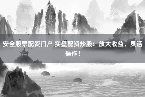 安全股票配资门户 实盘配资炒股：放大收益，灵活操作！