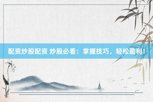 配资炒股配资 炒股必看：掌握技巧，轻松盈利！