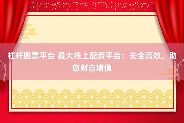 杠杆股票平台 最大线上配资平台：安全高效，助您财富增值