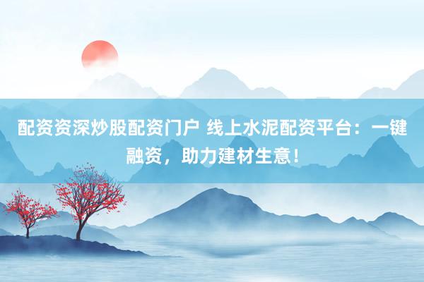 配资资深炒股配资门户 线上水泥配资平台：一键融资，助力建材生意！