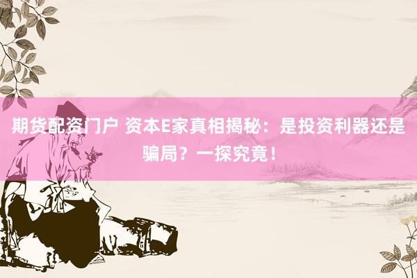 期货配资门户 资本E家真相揭秘：是投资利器还是骗局？一探究竟！