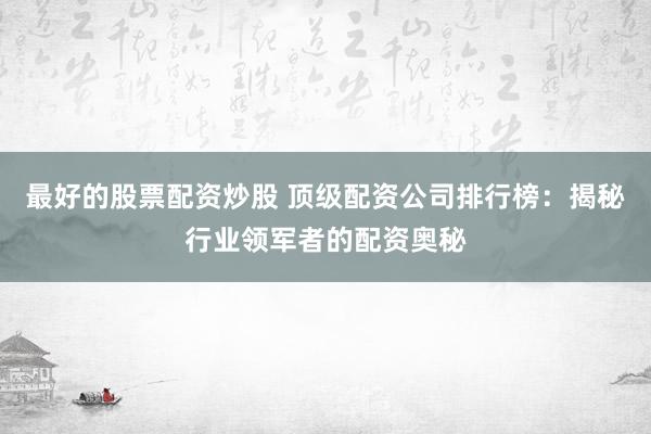 最好的股票配资炒股 顶级配资公司排行榜：揭秘行业领军者的配资奥秘