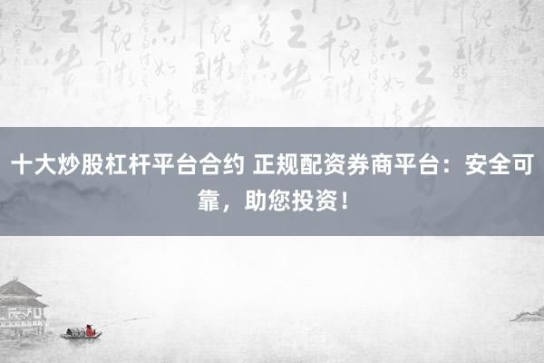 十大炒股杠杆平台合约 正规配资券商平台：安全可靠，助您投资！