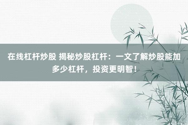 在线杠杆炒股 揭秘炒股杠杆：一文了解炒股能加多少杠杆，投资更明智！