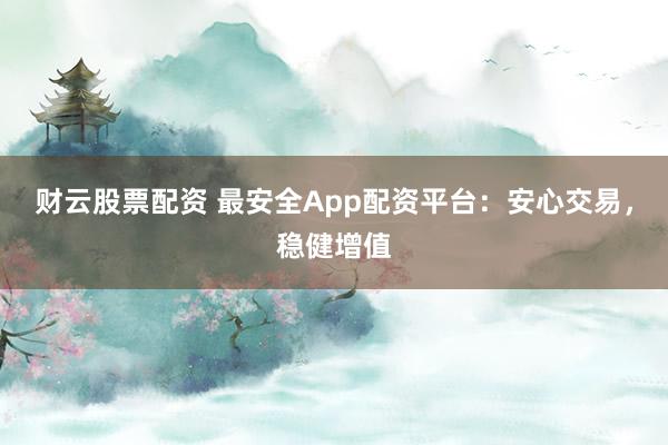 财云股票配资 最安全App配资平台：安心交易，稳健增值