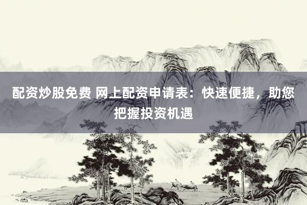 配资炒股免费 网上配资申请表：快速便捷，助您把握投资机遇