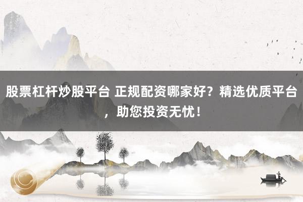 股票杠杆炒股平台 正规配资哪家好？精选优质平台，助您投资无忧！